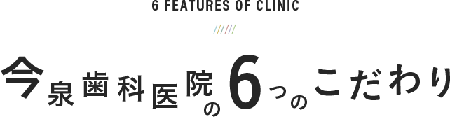 6 Features of clinic 今泉歯科医院の6つのこだわり