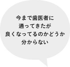 今まで歯医者に通ってきたが良くなってるのかどうか分からない