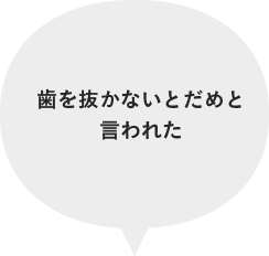 歯を抜かないとだめと言われた