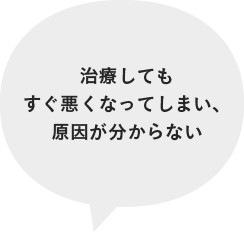 治療してもすぐ悪くなってしまい、原因が分からない