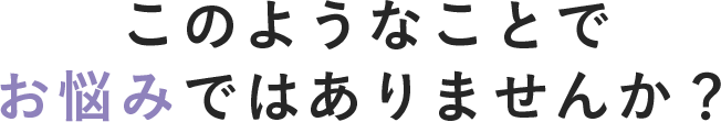 このようなことでお悩みではありませんか？