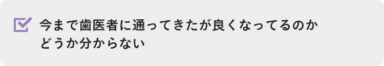 今まで歯医者に通ってきたが良くなってるのかどうか分からない