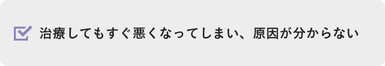 治療してもすぐ悪くなってしまい、原因が分からない